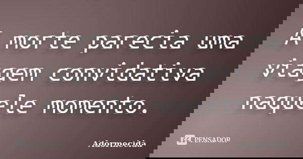 A morte parecia uma viagem convidativa naquele momento.... Frase de Adormecida.