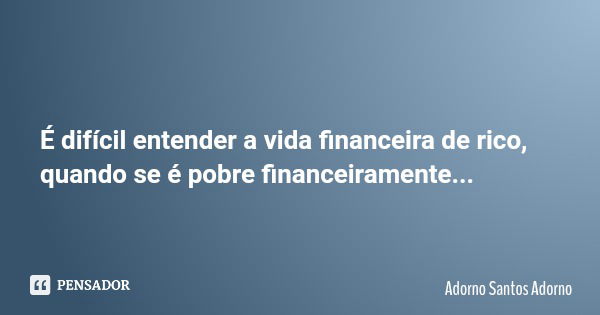 É difícil entender a vida financeira de rico, quando se é pobre financeiramente...... Frase de Adorno Santos Adorno.