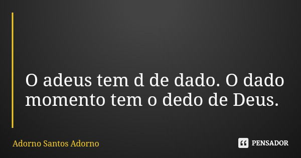 O adeus tem d de dado. O dado momento tem o dedo de Deus.... Frase de Adorno Santos Adorno.