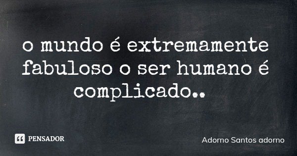 o mundo é extremamente fabuloso o ser humano é complicado..... Frase de Adorno Santos adorno.