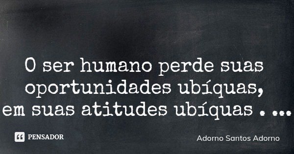 O ser humano perde suas oportunidades ubíquas, em suas atitudes ubíquas .... Frase de Adorno Santos Adorno.