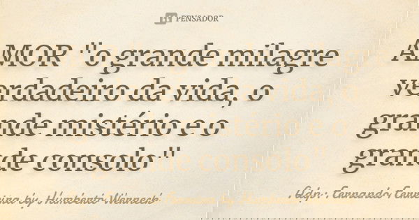 AMOR "o grande milagre verdadeiro da vida, o grande mistério e o grande consolo"... Frase de Adp: Fernando Ferreira  by Humberto Werneck.