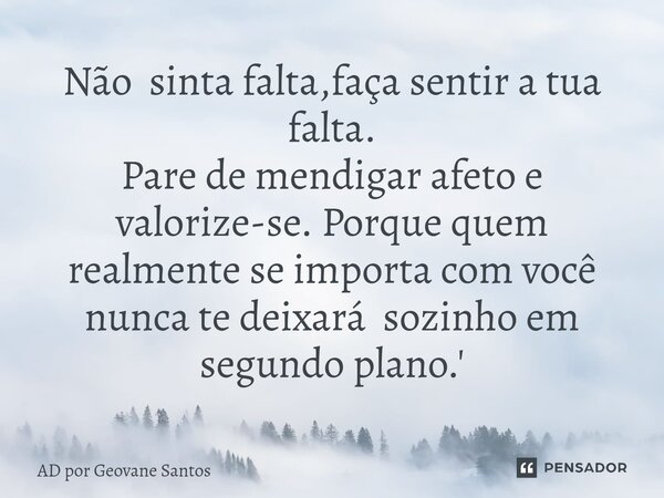 ⁠Não sinta falta,faça sentir a tua falta. Pare de mendigar afeto e valorize-se. Porque quem realmente se importa com você nunca te deixará sozinho em segundo pl... Frase de AD por Geovane Santos.