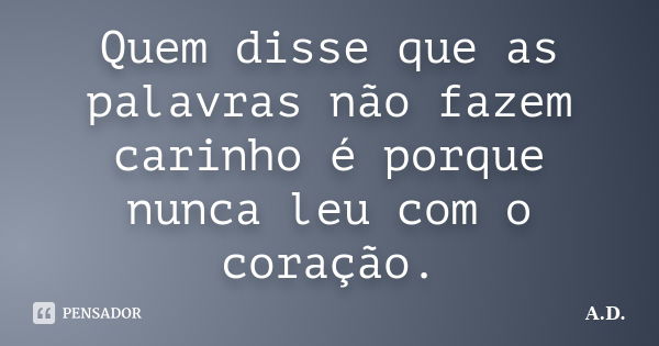 Quem disse que as palavras não fazem carinho é porque nunca leu com o coração.... Frase de A.D.