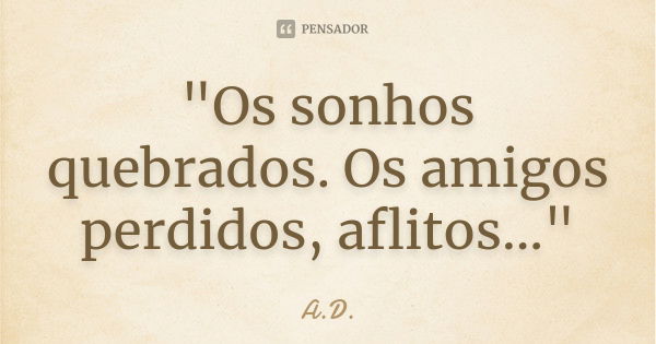 "Os sonhos quebrados. Os amigos perdidos, aflitos..."... Frase de A.D..