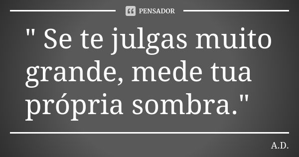 " Se te julgas muito grande, mede tua própria sombra."... Frase de A.D..