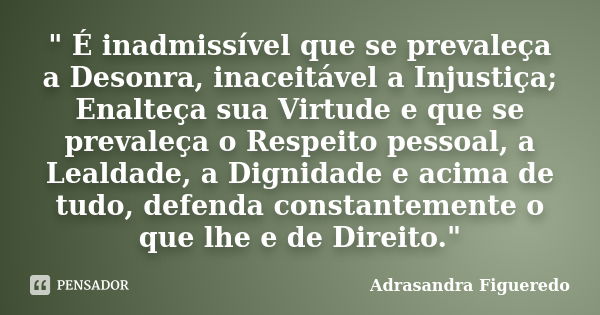 " É inadmissível que se prevaleça a Desonra, inaceitável a Injustiça; Enalteça sua Virtude e que se prevaleça o Respeito pessoal, a Lealdade, a Dignidade e... Frase de (Adrasandra Figueredo).