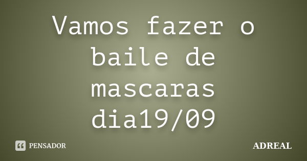 Vamos fazer o baile de mascaras dia19/09... Frase de ADREAL.