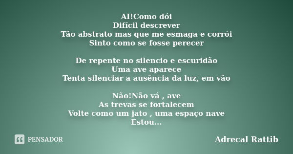 AI!Como dói Difícil descrever Tão abstrato mas que me esmaga e corrói Sinto como se fosse perecer De repente no silencio e escuridão Uma ave aparece Tenta silen... Frase de Adrecal Rattib.