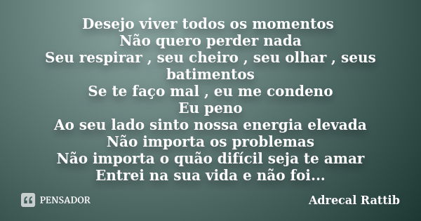 Desejo viver todos os momentos Não quero perder nada Seu respirar , seu cheiro , seu olhar , seus batimentos Se te faço mal , eu me condeno Eu peno Ao seu lado ... Frase de Adrecal Rattib.