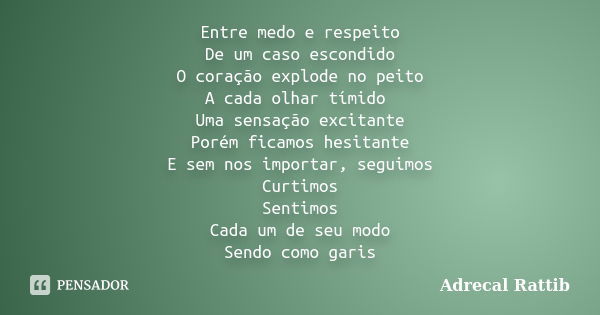 Entre medo e respeito De um caso escondido O coração explode no peito A cada olhar tímido Uma sensação excitante Porém ficamos hesitante E sem nos importar, seg... Frase de Adrecal Rattib.