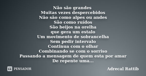 Não são grandes Muitas vezes despercebidos Não são como alpes ou andes São como ruídos São beijos na orelha que gera um estalo Um movimento de sobrancelha Sem p... Frase de Adrecal Rattib.