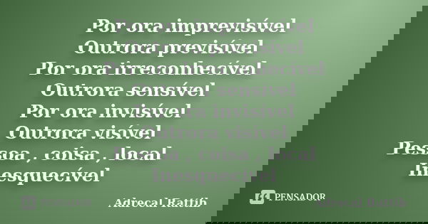 Por ora imprevisível Outrora previsível Por ora irreconhecível Outrora sensível Por ora invisível Outrora visível Pessoa , coisa , local Inesquecível... Frase de Adrecal Rattib.