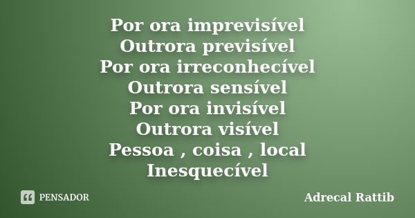 Por ora imprevisível Outrora previsível Por ora irreconhecível Outrora sensível Por ora invisível Outrora visível Pessoa , coisa , local Inesquecível... Frase de Adrecal Rattib.