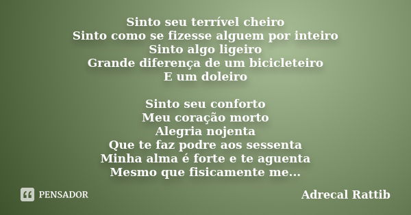 Sinto seu terrível cheiro Sinto como se fizesse alguem por inteiro Sinto algo ligeiro Grande diferença de um bicicleteiro E um doleiro Sinto seu conforto Meu co... Frase de Adrecal Rattib.