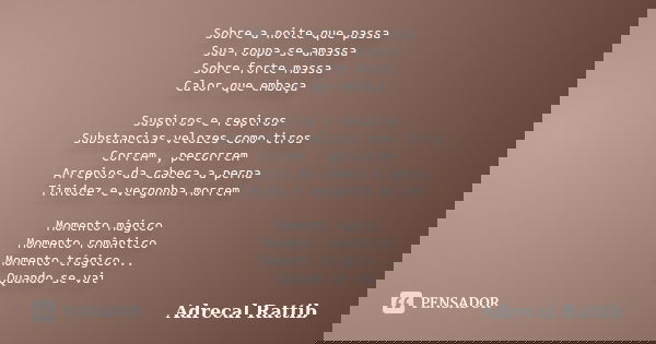 Sobre a noite que passa Sua roupa se amassa Sobre forte massa Calor que embaça Suspiros e respiros Substancias velozes como tiros Correm , percorrem Arrepios da... Frase de Adrecal Rattib.