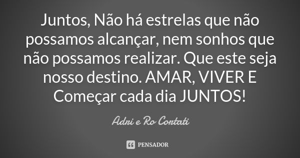 Juntos, Não há estrelas que não possamos alcançar, nem sonhos que não possamos realizar. Que este seja nosso destino. AMAR, VIVER E Começar cada dia JUNTOS!... Frase de Adri e Ro Cortati.