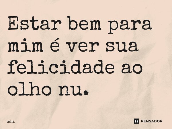 ⁠Estar bem para mim é ver sua felicidade ao olho nu.... Frase de adri..