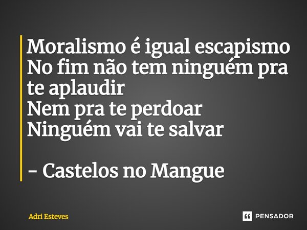 ⁠Moralismo é igual escapismo No fim não tem ninguém pra te aplaudir Nem pra te perdoar Ninguém vai te salvar - Castelos no Mangue... Frase de Adri Esteves.
