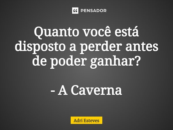 ⁠Quanto você está disposto a perder antes de poder ganhar? - A Caverna... Frase de Adri Esteves.