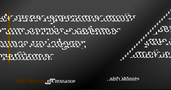 As vezes esperamos muito por um sorriso e sabemos que nunca vai chegar , mais acreditamos.... Frase de Adri Montes.