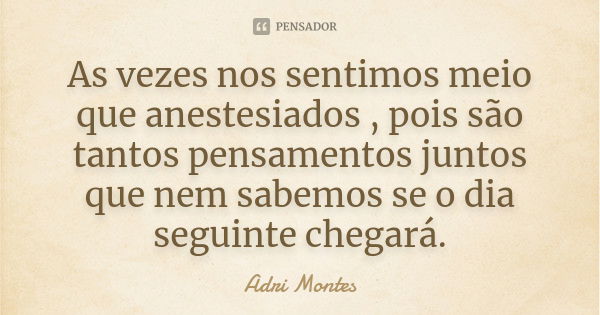 As vezes nos sentimos meio que anestesiados , pois são tantos pensamentos juntos que nem sabemos se o dia seguinte chegará.... Frase de Adri Montes.