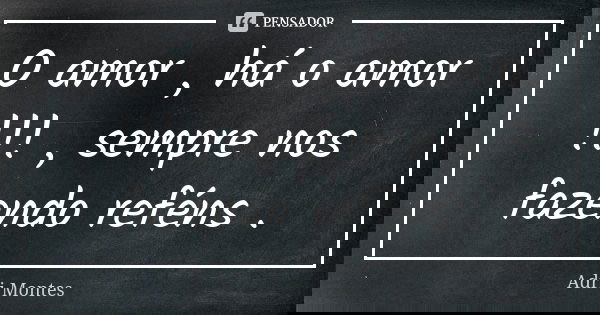 O amor , há o amor !!! , sempre nos fazendo reféns .... Frase de Adri Montes.