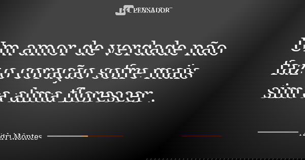 Um amor de verdade não faz o coração sofre mais sim a alma florescer .... Frase de Adri Montes.