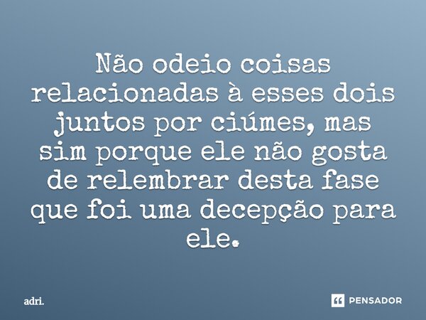 ⁠Não odeio coisas relacionadas à esses dois juntos por ciúmes, mas sim porque ele não gosta de relembrar desta fase que foi uma decepção para ele.... Frase de adri..