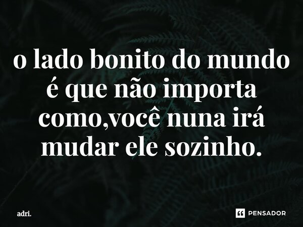 ⁠o lado bonito do mundo é que não importa como,você nuna irá mudar ele sozinho.... Frase de adri..
