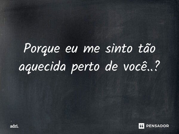 Porque eu me sinto tão aquecida perto de você..?⁠... Frase de adri..