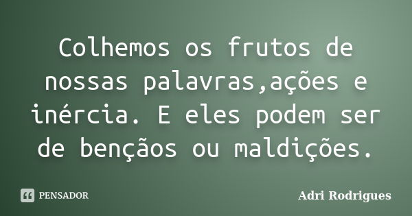 Colhemos os frutos de nossas palavras,ações e inércia. E eles podem ser de bençãos ou maldições.... Frase de Adri Rodrigues.