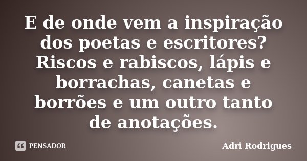 E de onde vem a inspiração dos poetas e escritores? Riscos e rabiscos, lápis e borrachas, canetas e borrões e um outro tanto de anotações.... Frase de Adri Rodrigues.