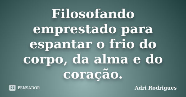 Filosofando emprestado para espantar o frio do corpo, da alma e do coração.... Frase de Adri Rodrigues.