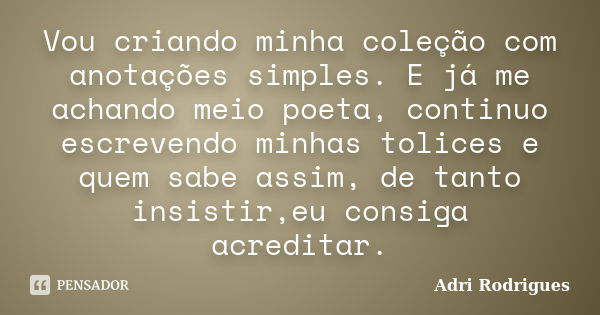 Vou criando minha coleção com anotações simples. E já me achando meio poeta, continuo escrevendo minhas tolices e quem sabe assim, de tanto insistir,eu consiga ... Frase de Adri Rodrigues.