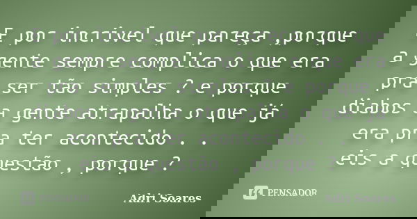 E por incrivel que pareça ,porque a gente sempre complica o que era pra ser tão simples ? e porque diabos a gente atrapalha o que já era pra ter acontecido . . ... Frase de Adri Soares.