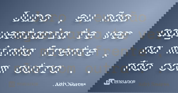 Juro , eu não aguentaria te ver na minha frente , não com outra . .... Frase de Adri Soares.