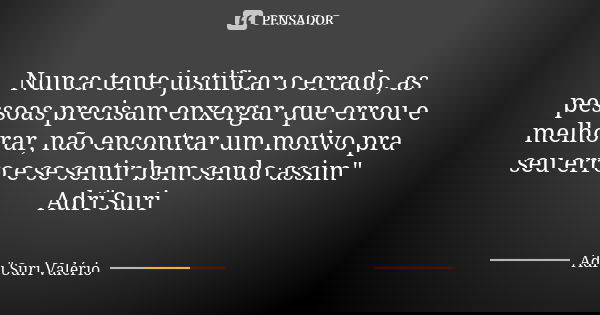 Nunca tente justificar o errado, as pessoas precisam enxergar que errou e melhorar, não encontrar um motivo pra seu erro e se sentir bem sendo assim" Adrï ... Frase de Adrï Suri Valério.