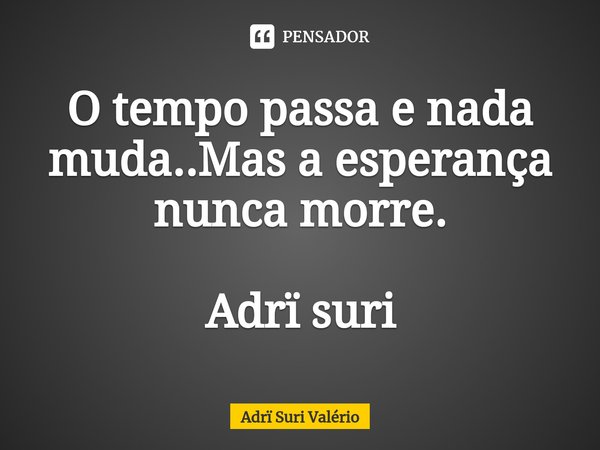 ⁠O tempo passa e nada muda..Mas a esperança nunca morre. Adrï suri... Frase de Adrï Suri Valério.