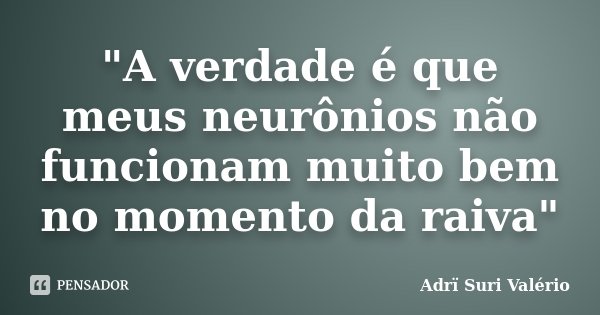 "A verdade é que meus neurônios não funcionam muito bem no momento da raiva"... Frase de Adrï Suri Valério.