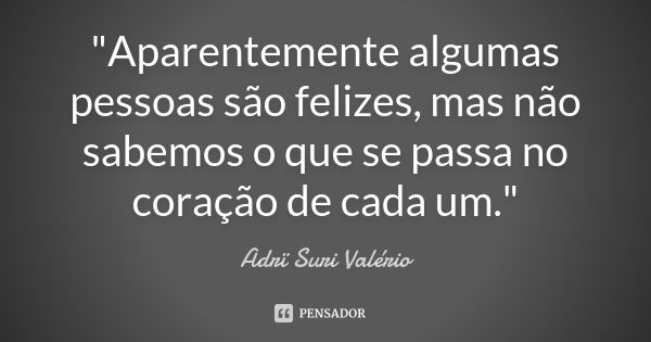 "Aparentemente algumas pessoas são felizes, mas não sabemos o que se passa no coração de cada um."... Frase de Adrï Suri Valério.