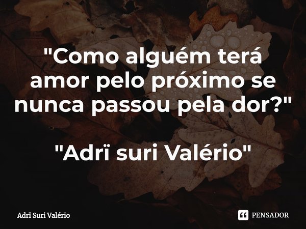 "⁠Como alguém terá amor pelo próximo se nunca passou pela dor?" "Adrï suri Valério"... Frase de Adrï Suri Valério.