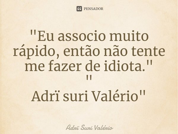 "⁠Eu associo muito rápido, então não tente me fazer de idiota."
"
Adrï suri Valério"... Frase de Adrï Suri Valério.