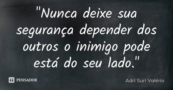 "Nunca deixe sua segurança depender dos outros o inimigo pode está do seu lado."... Frase de Adrï Suri Valério.