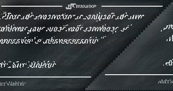 "Para de encontrar a solução de um problema que você não conhece, é Impossível e desnecessário" Adrï Suri Valério... Frase de Adrï Suri Valério.