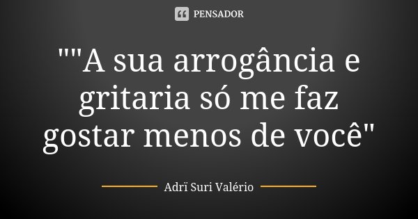 ""A sua arrogância e gritaria só me faz gostar menos de você"... Frase de Adrï Suri Valério.