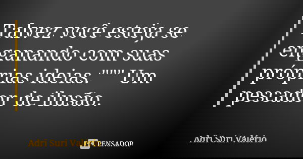 Talvez você esteja se enganando com suas próprias ideias.""" Um pescador de ilusão.... Frase de Adrï Suri Valério.