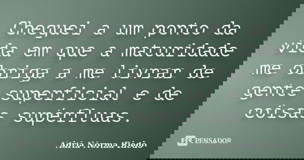 Cheguei a um ponto da vida em que a maturidade me obriga a me livrar de gente superficial e de coisas supérfluas.... Frase de Adria Norma Riedo.