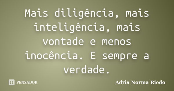 Mais diligência, mais inteligência, mais vontade e menos inocência. E sempre a verdade.... Frase de Adria Norma Riedo.