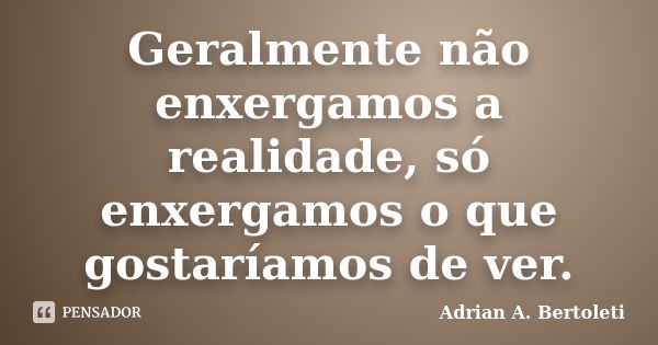 Geralmente não enxergamos a realidade, só enxergamos o que gostaríamos de ver.... Frase de Adrian A. Bertoleti.